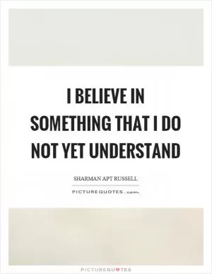 I believe in something that I do not yet understand Picture Quote #1
