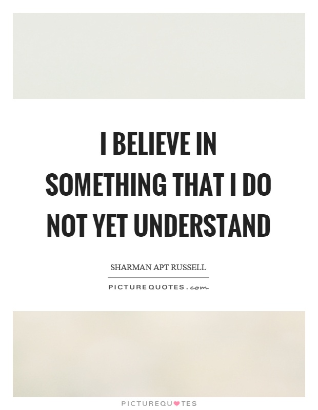 I believe in something that I do not yet understand Picture Quote #1