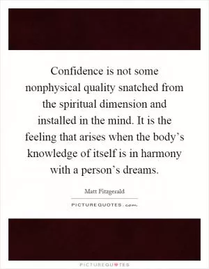 Confidence is not some nonphysical quality snatched from the spiritual dimension and installed in the mind. It is the feeling that arises when the body’s knowledge of itself is in harmony with a person’s dreams Picture Quote #1