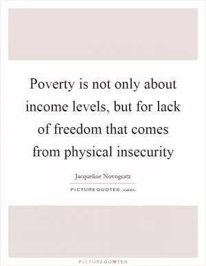 Poverty is not only about income levels, but for lack of freedom that comes from physical insecurity Picture Quote #1