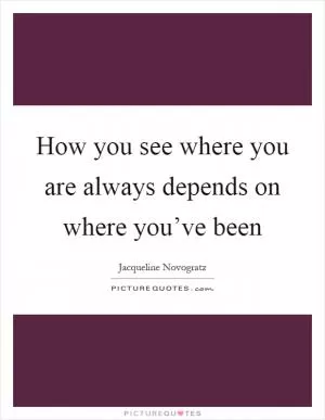 How you see where you are always depends on where you’ve been Picture Quote #1