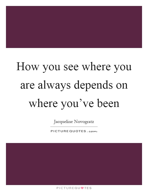 How you see where you are always depends on where you've been Picture Quote #1