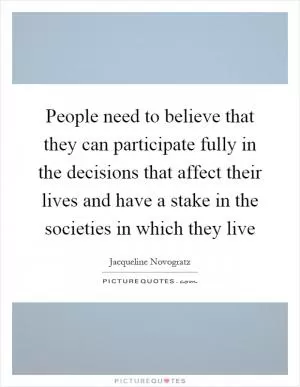 People need to believe that they can participate fully in the decisions that affect their lives and have a stake in the societies in which they live Picture Quote #1