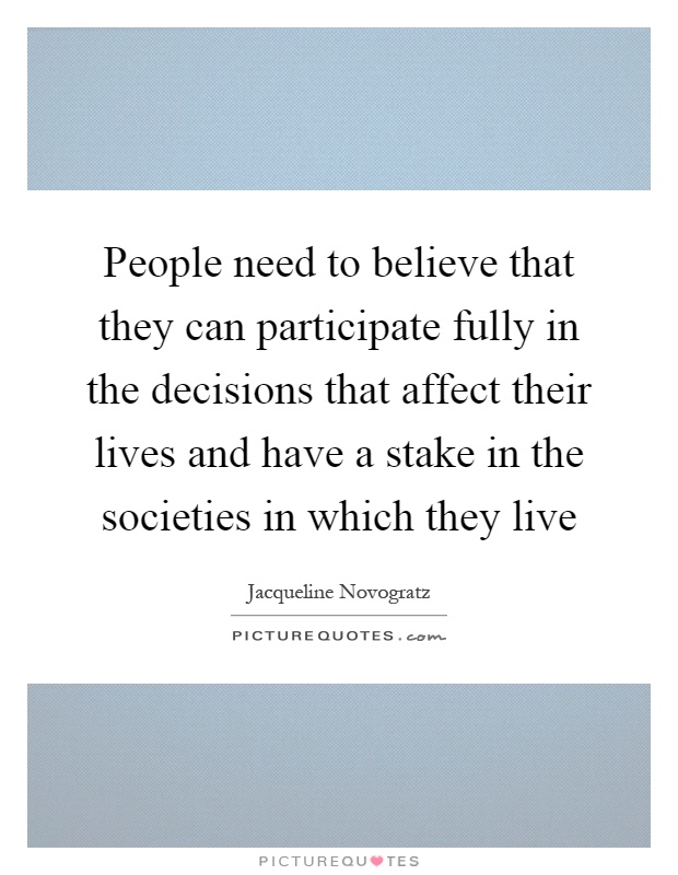 People need to believe that they can participate fully in the decisions that affect their lives and have a stake in the societies in which they live Picture Quote #1