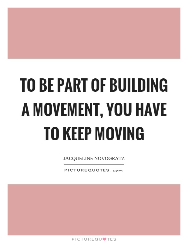 To be part of building a movement, you have to keep moving Picture Quote #1
