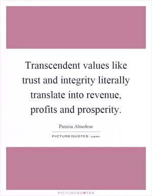 Transcendent values like trust and integrity literally translate into revenue, profits and prosperity Picture Quote #1