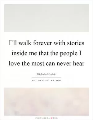 I’ll walk forever with stories inside me that the people I love the most can never hear Picture Quote #1