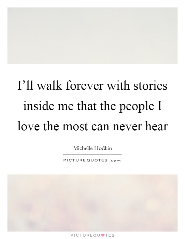 I'll walk forever with stories inside me that the people I love the most can never hear Picture Quote #1