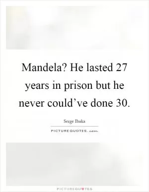 Mandela? He lasted 27 years in prison but he never could’ve done 30 Picture Quote #1