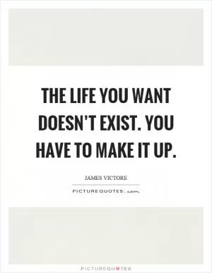 The life you want doesn’t exist. You have to make it up Picture Quote #1