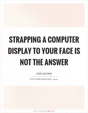 Strapping a computer display to your face is not the answer Picture Quote #1