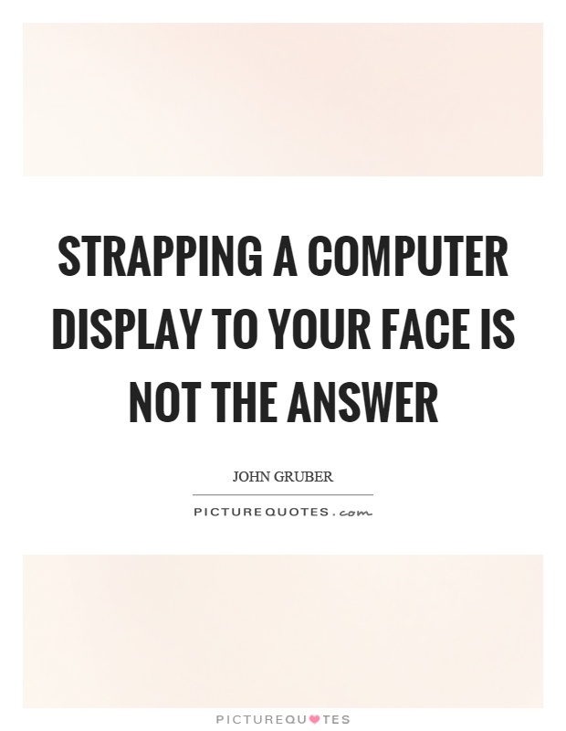 Strapping a computer display to your face is not the answer Picture Quote #1
