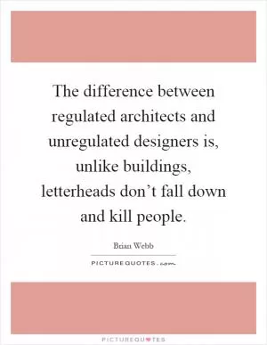 The difference between regulated architects and unregulated designers is, unlike buildings, letterheads don’t fall down and kill people Picture Quote #1