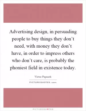 Advertising design, in persuading people to buy things they don’t need, with money they don’t have, in order to impress others who don’t care, is probably the phoniest field in existence today Picture Quote #1
