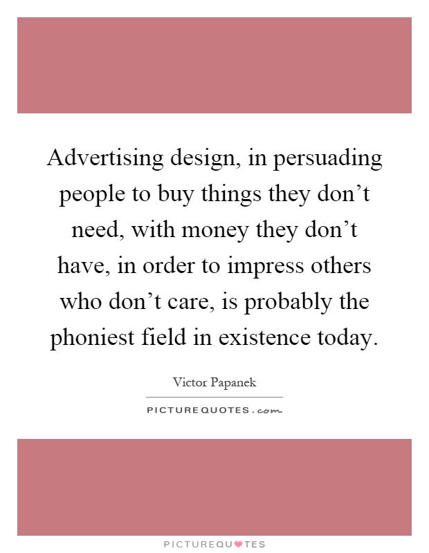 Advertising design, in persuading people to buy things they don't need, with money they don't have, in order to impress others who don't care, is probably the phoniest field in existence today Picture Quote #1