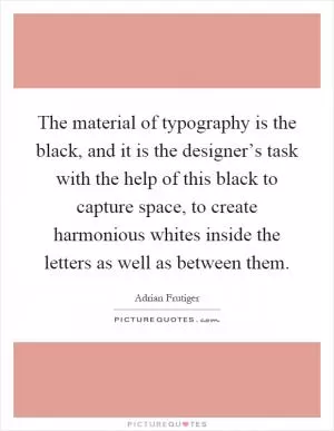 The material of typography is the black, and it is the designer’s task with the help of this black to capture space, to create harmonious whites inside the letters as well as between them Picture Quote #1