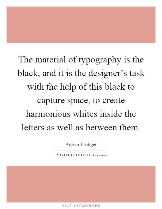 The material of typography is the black, and it is the designer's task with the help of this black to capture space, to create harmonious whites inside the letters as well as between them Picture Quote #1