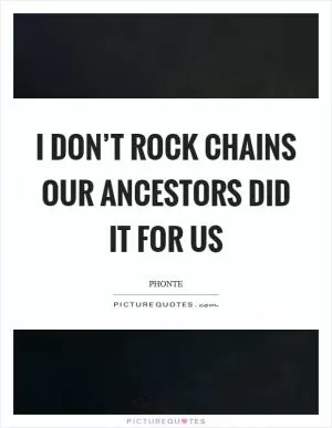 I don’t rock chains our ancestors did it for us Picture Quote #1