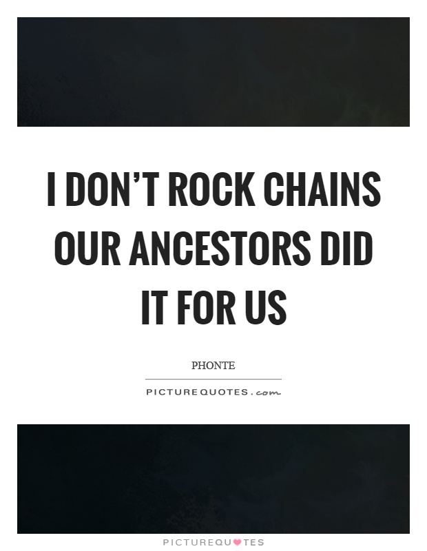 I don't rock chains our ancestors did it for us Picture Quote #1