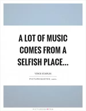 A lot of music comes from a selfish place… Picture Quote #1