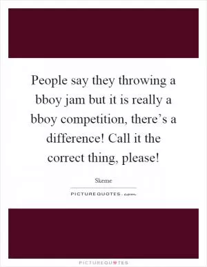 People say they throwing a bboy jam but it is really a bboy competition, there’s a difference! Call it the correct thing, please! Picture Quote #1