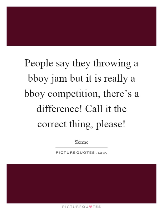 People say they throwing a bboy jam but it is really a bboy competition, there's a difference! Call it the correct thing, please! Picture Quote #1