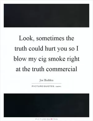 Look, sometimes the truth could hurt you so I blow my cig smoke right at the truth commercial Picture Quote #1