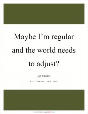 Maybe I’m regular and the world needs to adjust? Picture Quote #1
