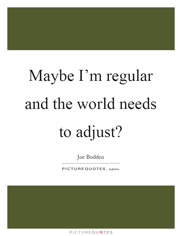Maybe I'm regular and the world needs to adjust? Picture Quote #1