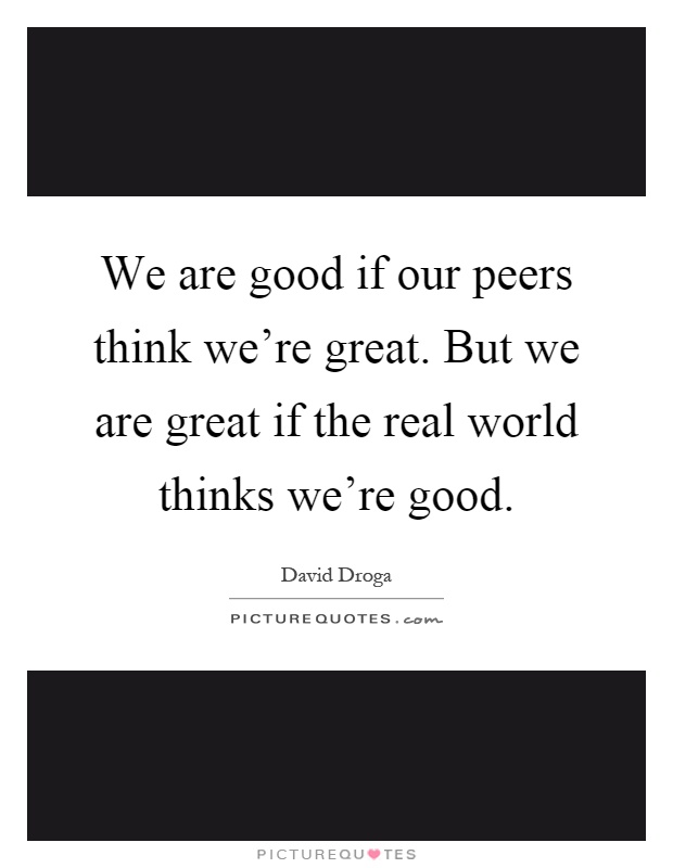 We are good if our peers think we're great. But we are great if the real world thinks we're good Picture Quote #1