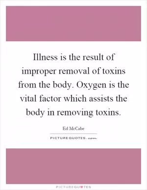 Illness is the result of improper removal of toxins from the body. Oxygen is the vital factor which assists the body in removing toxins Picture Quote #1