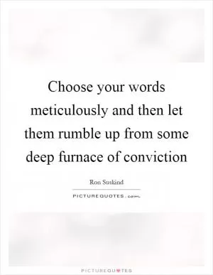 Choose your words meticulously and then let them rumble up from some deep furnace of conviction Picture Quote #1