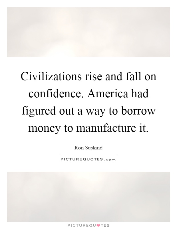 Civilizations rise and fall on confidence. America had figured out a way to borrow money to manufacture it Picture Quote #1