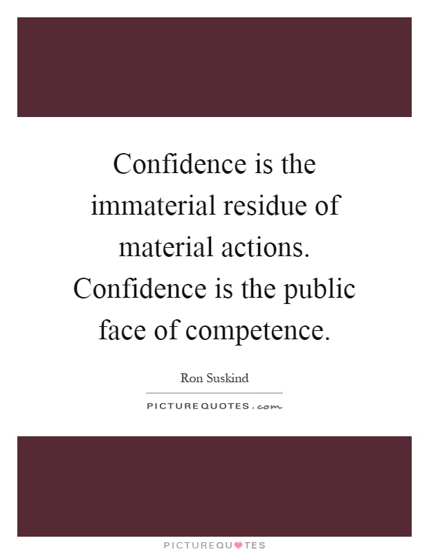 Confidence is the immaterial residue of material actions. Confidence is the public face of competence Picture Quote #1