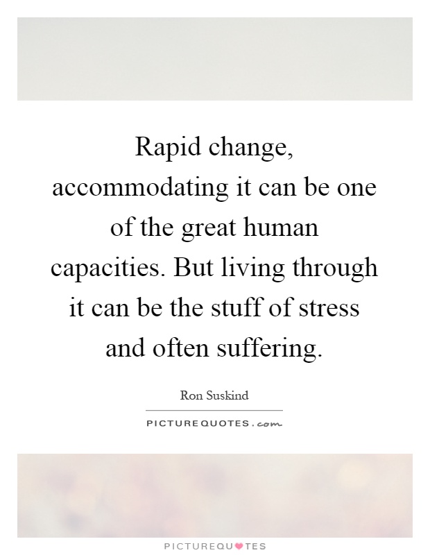 Rapid change, accommodating it can be one of the great human capacities. But living through it can be the stuff of stress and often suffering Picture Quote #1