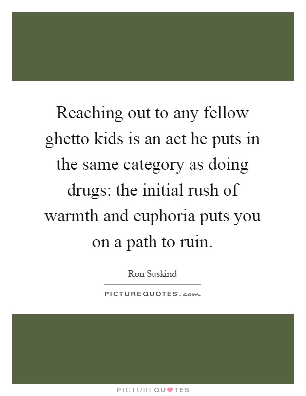 Reaching out to any fellow ghetto kids is an act he puts in the same category as doing drugs: the initial rush of warmth and euphoria puts you on a path to ruin Picture Quote #1