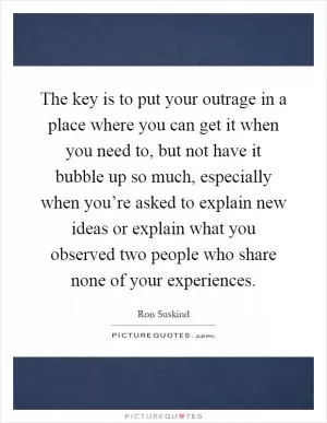 The key is to put your outrage in a place where you can get it when you need to, but not have it bubble up so much, especially when you’re asked to explain new ideas or explain what you observed two people who share none of your experiences Picture Quote #1