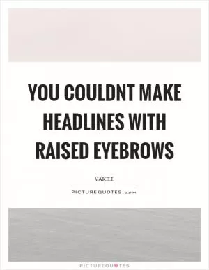 You couldnt make headlines with raised eyebrows Picture Quote #1