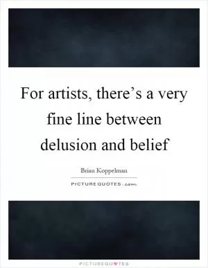 For artists, there’s a very fine line between delusion and belief Picture Quote #1