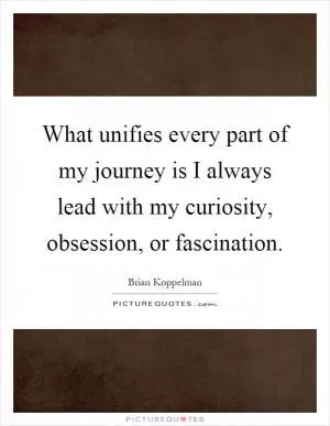 What unifies every part of my journey is I always lead with my curiosity, obsession, or fascination Picture Quote #1
