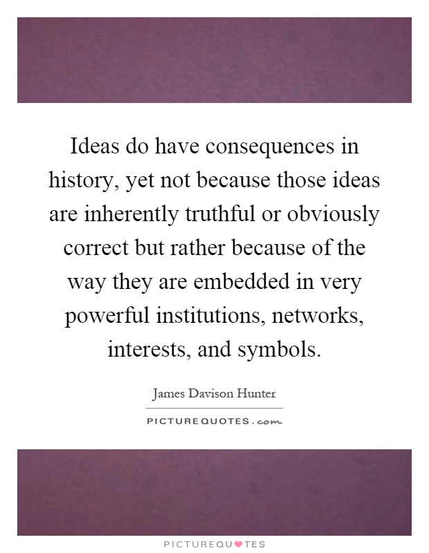 Ideas do have consequences in history, yet not because those ideas are inherently truthful or obviously correct but rather because of the way they are embedded in very powerful institutions, networks, interests, and symbols Picture Quote #1