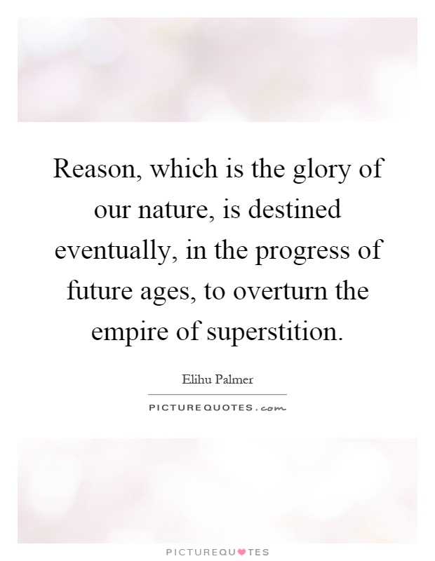 Reason, which is the glory of our nature, is destined eventually, in the progress of future ages, to overturn the empire of superstition Picture Quote #1