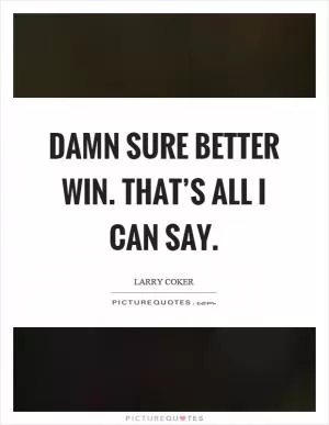 Damn sure better win. That’s all I can say Picture Quote #1