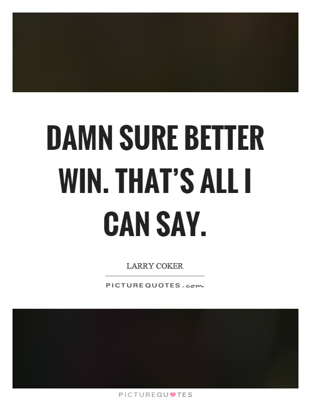 Damn sure better win. That's all I can say Picture Quote #1