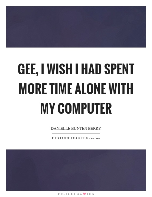 Gee, I wish I had spent more time alone with my computer Picture Quote #1