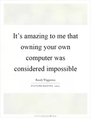 It’s amazing to me that owning your own computer was considered impossible Picture Quote #1
