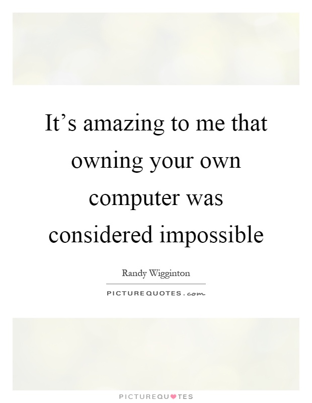 It's amazing to me that owning your own computer was considered impossible Picture Quote #1