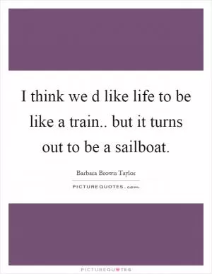 I think we d like life to be like a train.. but it turns out to be a sailboat Picture Quote #1