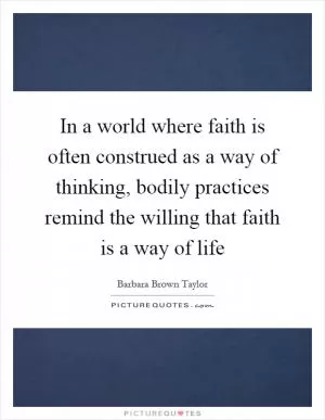 In a world where faith is often construed as a way of thinking, bodily practices remind the willing that faith is a way of life Picture Quote #1