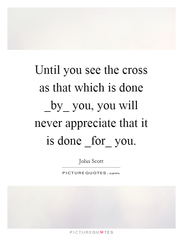 Until you see the cross as that which is done _by_ you, you will never appreciate that it is done _for_ you Picture Quote #1